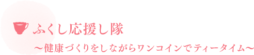 ふくし応援し隊〜健康づくりをしながらワンコインでティータイム〜