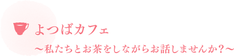 よつばカフェ〜私たちとお茶をしながらお話ししませんか？〜