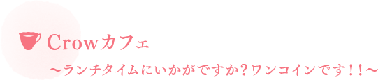 Crowカフェ〜ランチタイムにいかがですか？ワンコインです！！〜